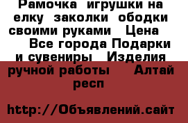 Рамочка, игрушки на елку. заколки, ободки своими руками › Цена ­ 10 - Все города Подарки и сувениры » Изделия ручной работы   . Алтай респ.